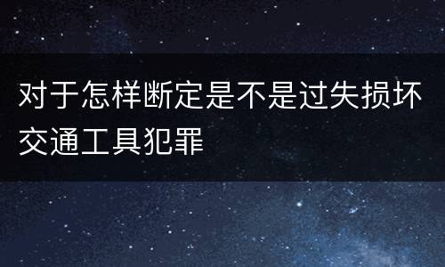 对于怎样断定是不是过失损坏交通工具犯罪