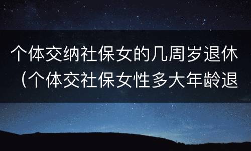 个体交纳社保女的几周岁退休（个体交社保女性多大年龄退休）