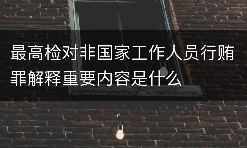 最高检对非国家工作人员行贿罪解释重要内容是什么