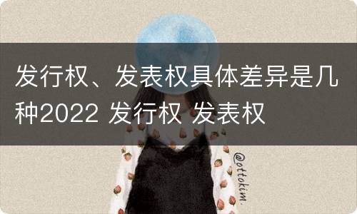 发行权、发表权具体差异是几种2022 发行权 发表权