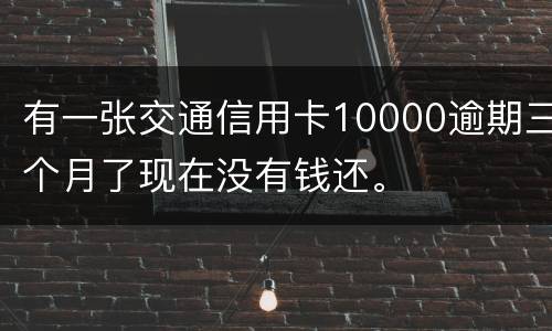 有一张交通信用卡10000逾期三个月了现在没有钱还。