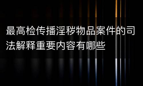 最高检传播淫秽物品案件的司法解释重要内容有哪些