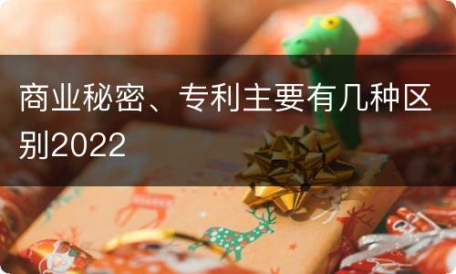 商业秘密、专利主要有几种区别2022
