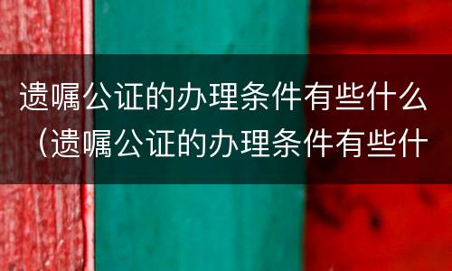 遗嘱公证的办理条件有些什么（遗嘱公证的办理条件有些什么规定）
