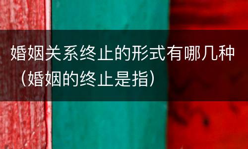 婚姻关系终止的形式有哪几种（婚姻的终止是指）
