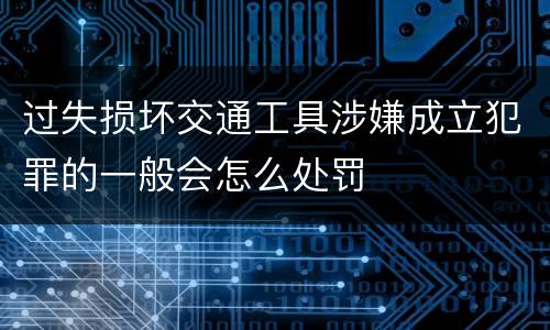 过失损坏交通工具涉嫌成立犯罪的一般会怎么处罚