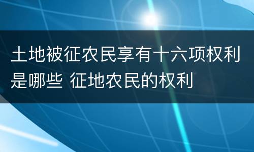 土地被征农民享有十六项权利是哪些 征地农民的权利