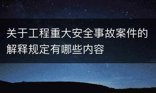 关于工程重大安全事故案件的解释规定有哪些内容