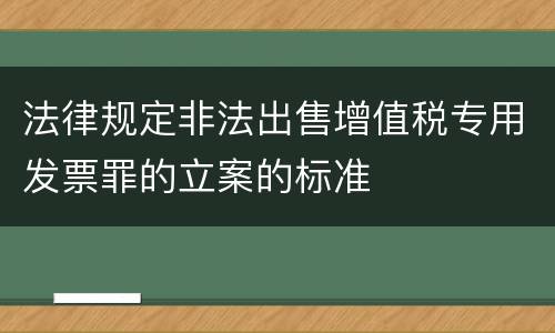 法律规定非法出售增值税专用发票罪的立案的标准