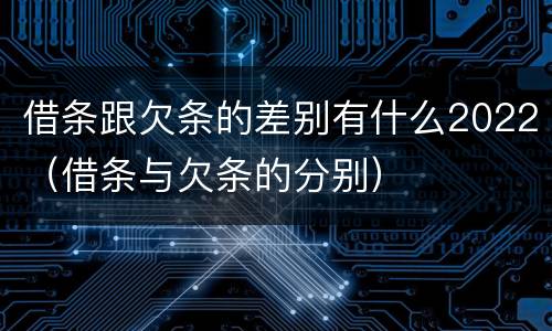 借条跟欠条的差别有什么2022（借条与欠条的分别）