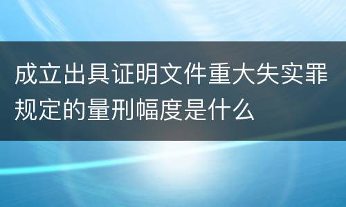 成立出具证明文件重大失实罪规定的量刑幅度是什么