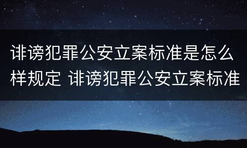 诽谤犯罪公安立案标准是怎么样规定 诽谤犯罪公安立案标准是怎么样规定的