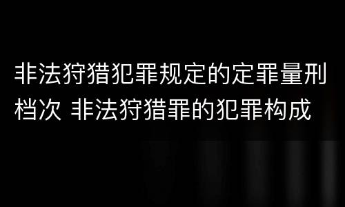 非法狩猎犯罪规定的定罪量刑档次 非法狩猎罪的犯罪构成