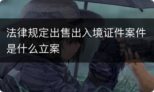 法律规定出售出入境证件案件是什么立案