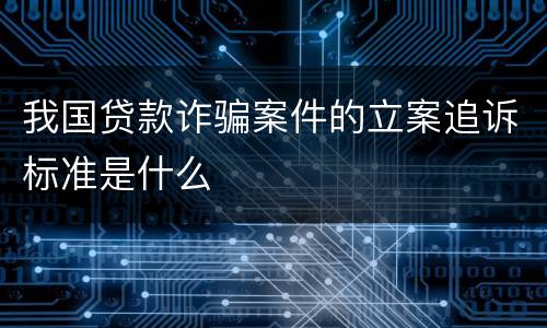 我国贷款诈骗案件的立案追诉标准是什么