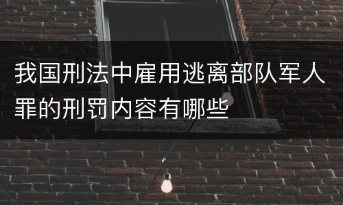 我国刑法中雇用逃离部队军人罪的刑罚内容有哪些