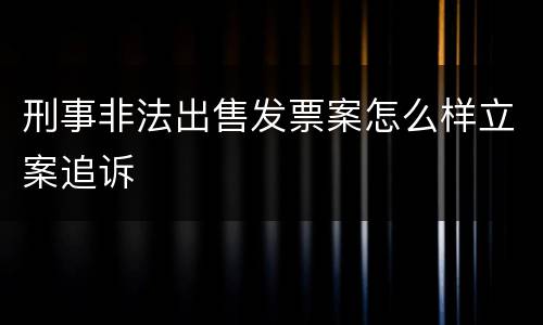 刑事非法出售发票案怎么样立案追诉