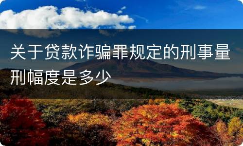 关于贷款诈骗罪规定的刑事量刑幅度是多少