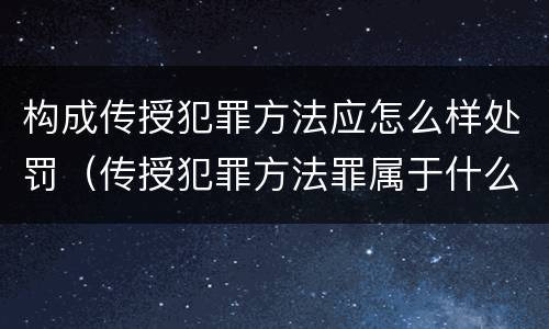 构成传授犯罪方法应怎么样处罚（传授犯罪方法罪属于什么罪）