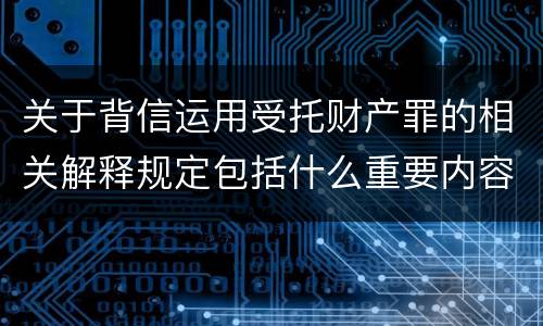 关于背信运用受托财产罪的相关解释规定包括什么重要内容