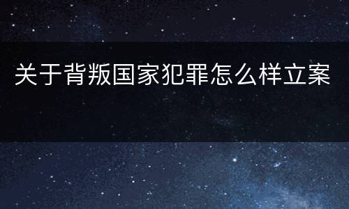 关于背叛国家犯罪怎么样立案