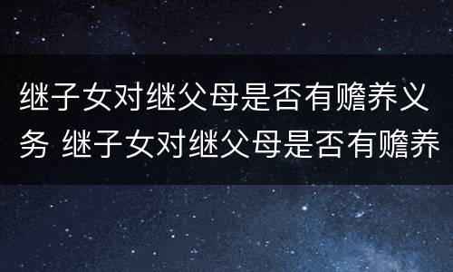 继子女对继父母是否有赡养义务 继子女对继父母是否有赡养义务的规定