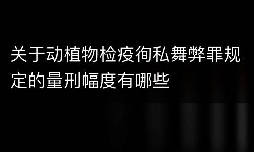 关于动植物检疫徇私舞弊罪规定的量刑幅度有哪些