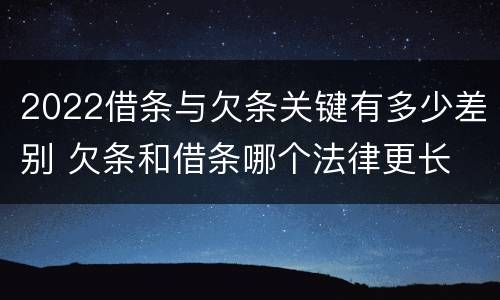 2022借条与欠条关键有多少差别 欠条和借条哪个法律更长