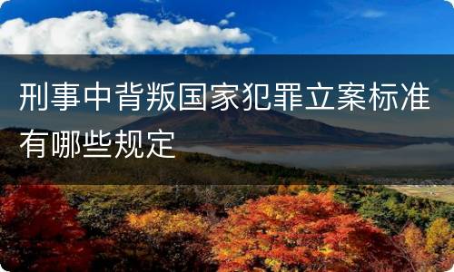 刑事中背叛国家犯罪立案标准有哪些规定