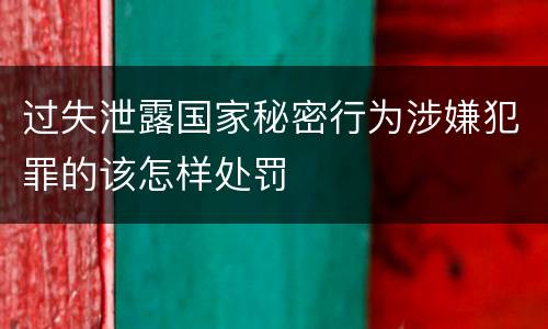 过失泄露国家秘密行为涉嫌犯罪的该怎样处罚