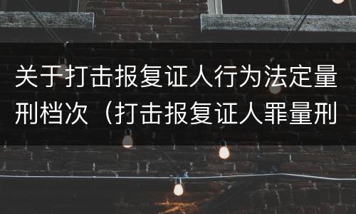 关于打击报复证人行为法定量刑档次（打击报复证人罪量刑）