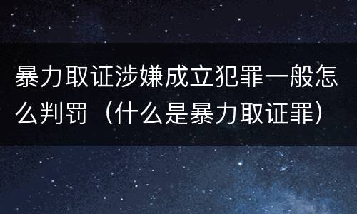 暴力取证涉嫌成立犯罪一般怎么判罚（什么是暴力取证罪）