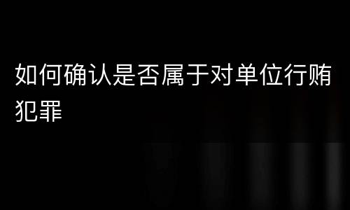 如何确认是否属于对单位行贿犯罪
