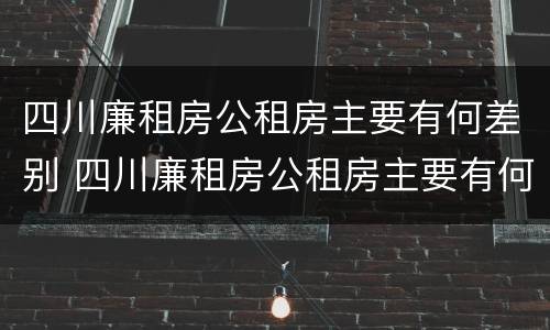 四川廉租房公租房主要有何差别 四川廉租房公租房主要有何差别呢