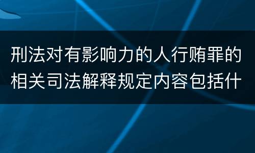 刑法对有影响力的人行贿罪的相关司法解释规定内容包括什么