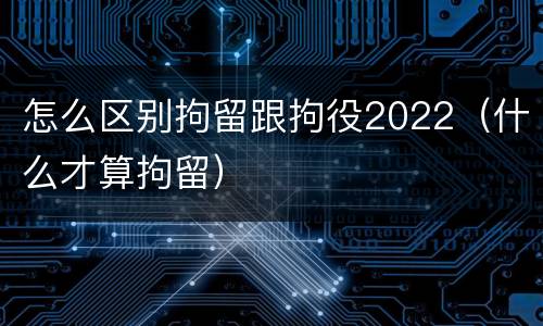 怎么区别拘留跟拘役2022（什么才算拘留）