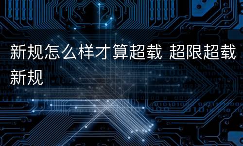 新规怎么样才算超载 超限超载新规