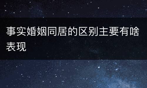 事实婚姻同居的区别主要有啥表现