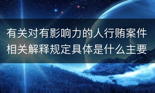 有关对有影响力的人行贿案件相关解释规定具体是什么主要内容