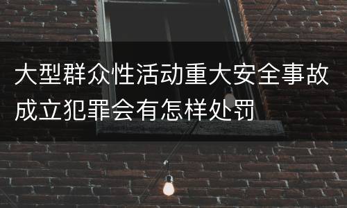 大型群众性活动重大安全事故成立犯罪会有怎样处罚