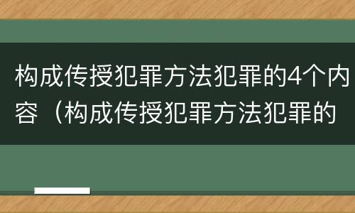 构成传授犯罪方法犯罪的4个内容（构成传授犯罪方法犯罪的4个内容是）