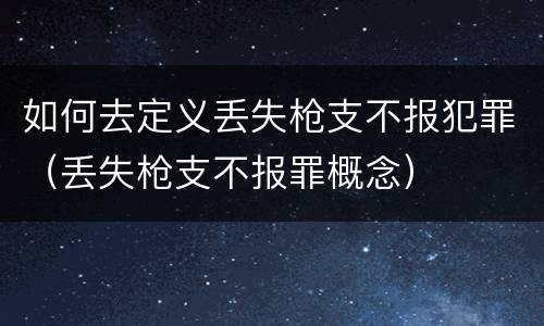 如何去定义丢失枪支不报犯罪（丢失枪支不报罪概念）