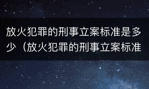 放火犯罪的刑事立案标准是多少（放火犯罪的刑事立案标准是多少天）