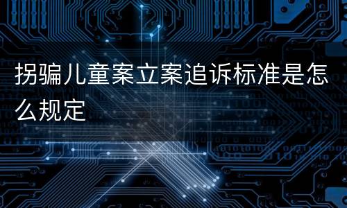 拐骗儿童案立案追诉标准是怎么规定