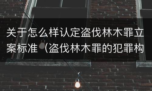 关于怎么样认定盗伐林木罪立案标准（盗伐林木罪的犯罪构成）