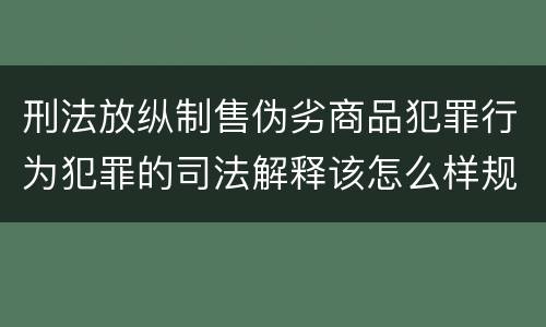 刑法放纵制售伪劣商品犯罪行为犯罪的司法解释该怎么样规定