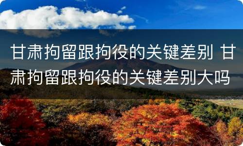 甘肃拘留跟拘役的关键差别 甘肃拘留跟拘役的关键差别大吗