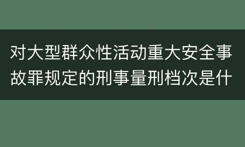 对大型群众性活动重大安全事故罪规定的刑事量刑档次是什么