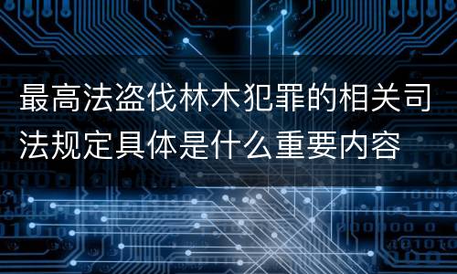 最高法盗伐林木犯罪的相关司法规定具体是什么重要内容