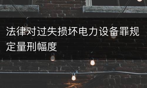 法律对过失损坏电力设备罪规定量刑幅度